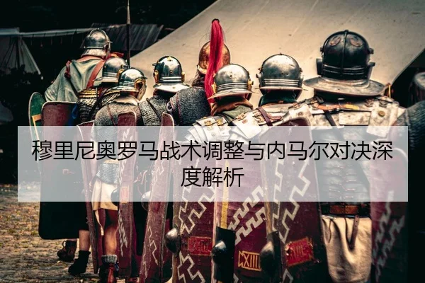 穆里尼奥罗马战术调整与内马尔对决深度解析 - pandasports